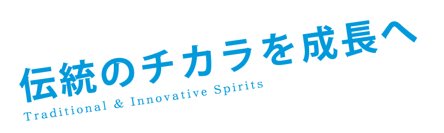 Traditional & Innovative Spirits-伝統のチカラを成長へ